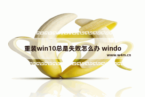 重装win10总是失败怎么办 window10重装失败怎么办