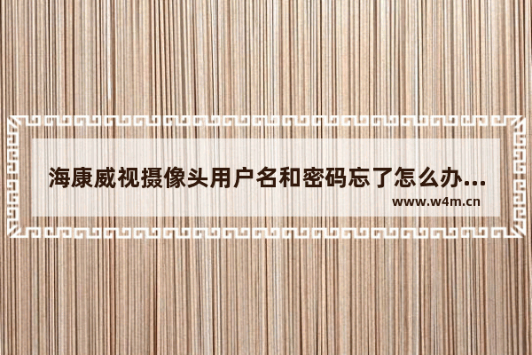 海康威视摄像头用户名和密码忘了怎么办(海康威视摄像头默认用户名和密码)