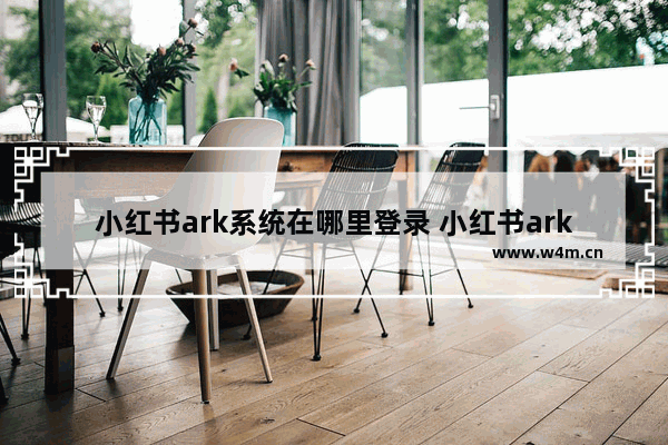 小红书ark系统在哪里登录 小红书ark系统登录入口