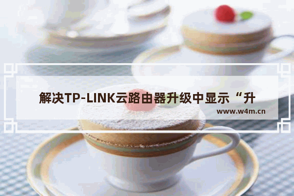 解决TP-LINK云路由器升级中显示“升级文件下载失败，请检查网络后重试”