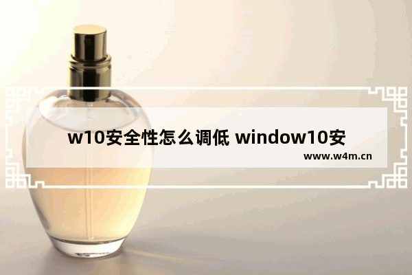 w10安全性怎么调低 window10安全性怎么关闭