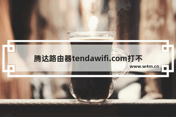 腾达路由器tendawifi.com打不开咋办