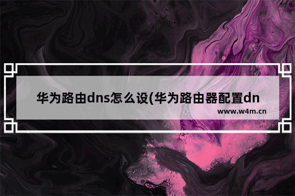 华为路由dns怎么设(华为路由器配置dns命令)