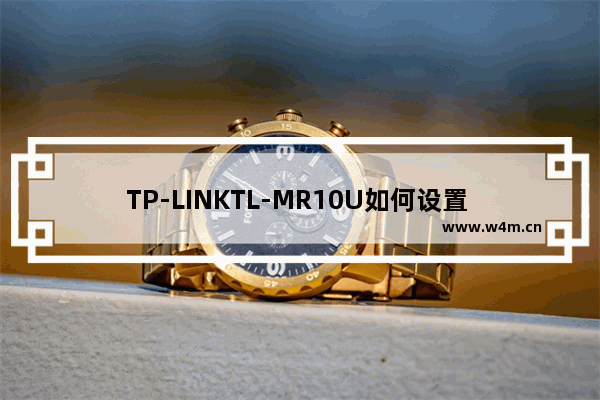 TP-LINKTL-MR10U如何设置 TP-LINKTL-MR10U设置教程【详解】