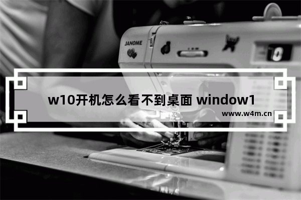 w10开机怎么看不到桌面 window10打开后不显示桌面