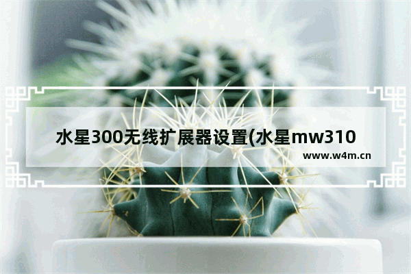 水星300无线扩展器设置(水星mw310re扩展器连接不上)