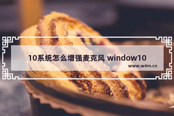 10系统怎么增强麦克风 window10怎么增强麦克风