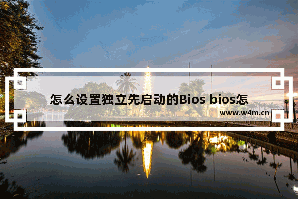 怎么设置独立先启动的Bios bios怎么设置独立显卡为默认显卡