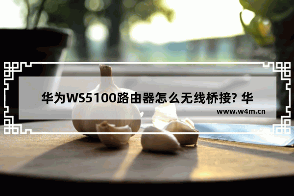 华为WS5100路由器怎么无线桥接? 华为路由器桥接的技巧