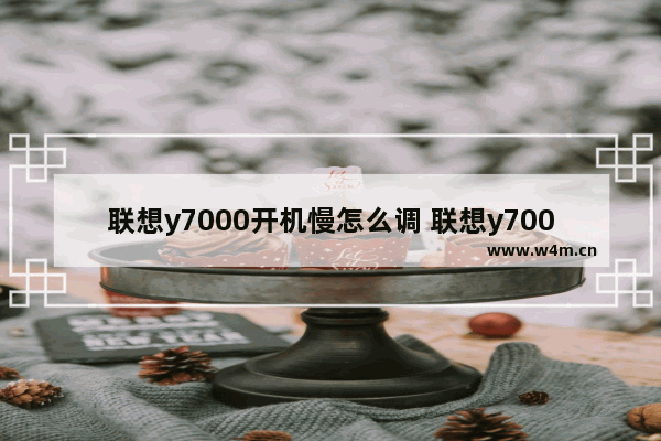 联想y7000开机慢怎么调 联想y7000开机慢怎么调回来