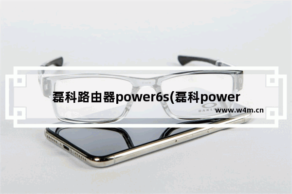 磊科路由器power6s(磊科power6a是千兆路由器吗)