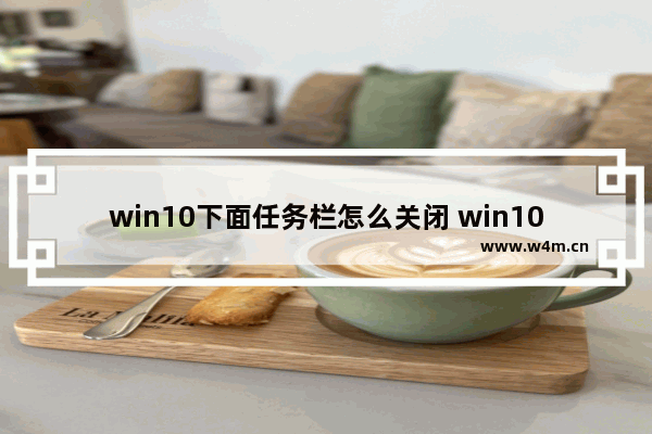 win10下面任务栏怎么关闭 win10怎么关掉下面任务栏