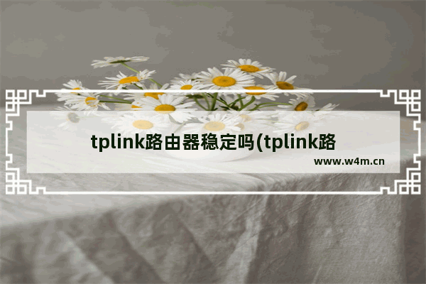 tplink路由器稳定吗(tplink路由器用久了不稳定)