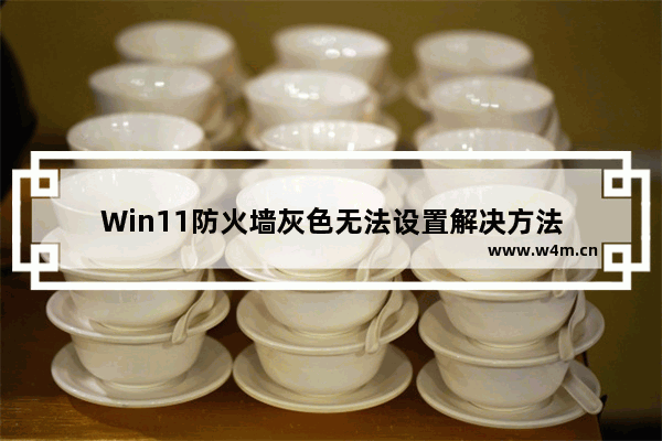 Win11防火墙灰色无法设置解决方法