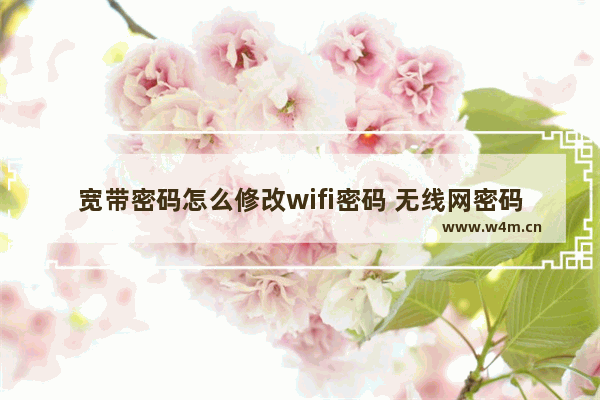 宽带密码怎么修改wifi密码 无线网密码修改教程详细介绍