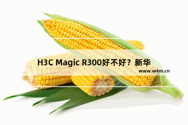 H3C Magic R300好不好？新华三H3C Magic R300全千兆路由器全面图解评测