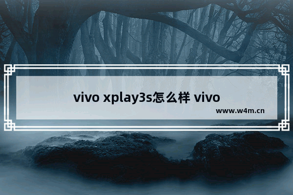 vivo xplay3s怎么样 vivo xplay3s简评