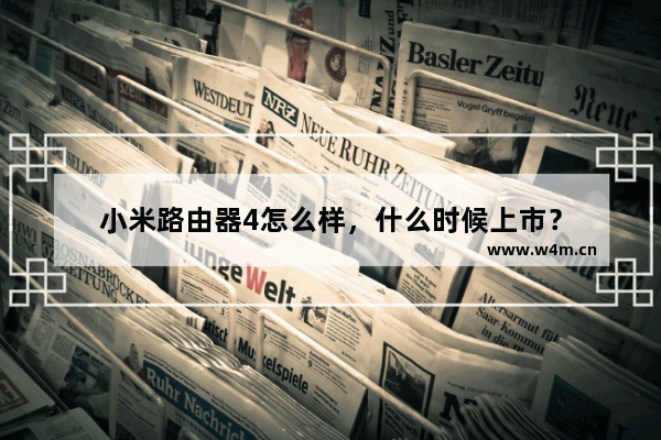 小米路由器4怎么样，什么时候上市？