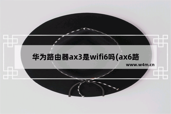 华为路由器ax3是wifi6吗(ax6路由器地址)