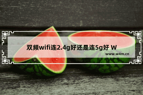 双频wifi连2.4g好还是连5g好 WiFi的2.4 GHz和5 GHz对比