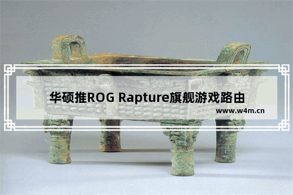 华硕推ROG Rapture旗舰游戏路由器 首配4个独立频段流量