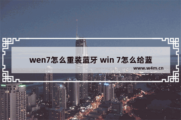 wen7怎么重装蓝牙 win 7怎么给蓝牙安装驱动