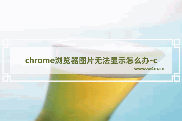 chrome浏览器图片无法显示怎么办-chrome浏览器图片无法显示图文教程分享