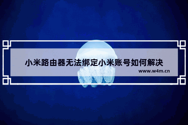 小米路由器无法绑定小米账号如何解决