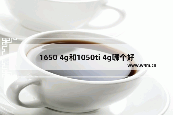 1650 4g和1050ti 4g哪个好 GTX1650和GTX1050Ti性能对比