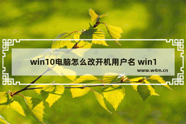 win10电脑怎么改开机用户名 win10系统更改账户名称的方法