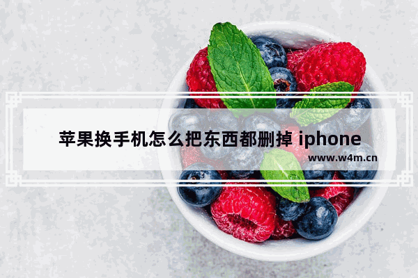 苹果换手机怎么把东西都删掉 iphone换手机怎么删除所有数据