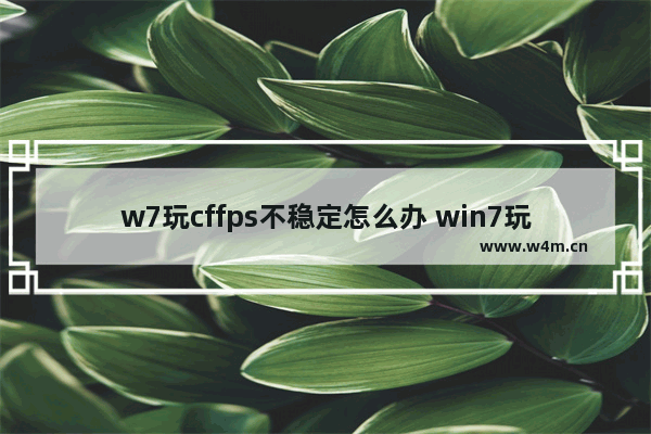 w7玩cffps不稳定怎么办 win7玩cf掉帧严重怎么办