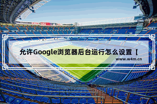 允许Google浏览器后台运行怎么设置【已解决】