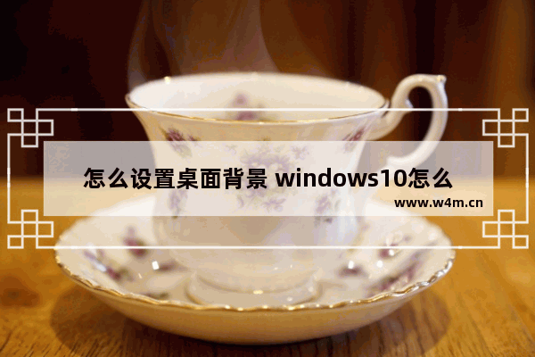 怎么设置桌面背景 windows10怎么设置桌面背景