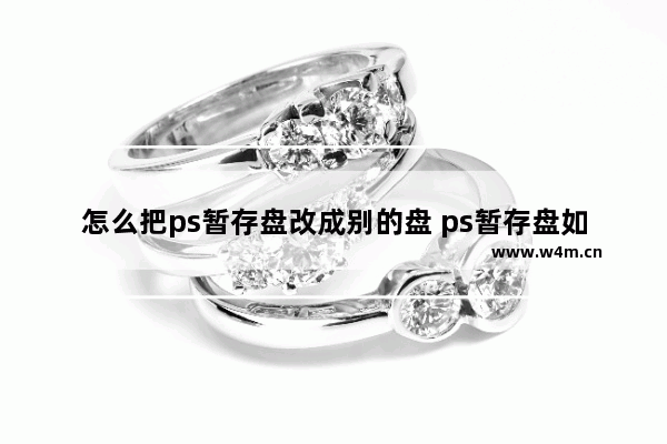 怎么把ps暂存盘改成别的盘 ps暂存盘如何改别的盘