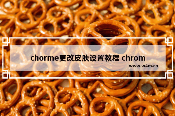 chorme更改皮肤设置教程 chrome怎么更换皮肤