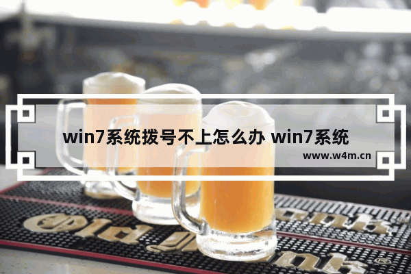 win7系统拨号不上怎么办 win7系统拨号如何设置