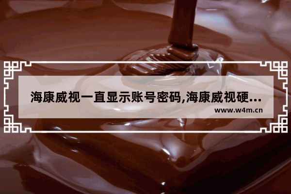 海康威视一直显示账号密码,海康威视硬盘录像机缺省密码是什么样的