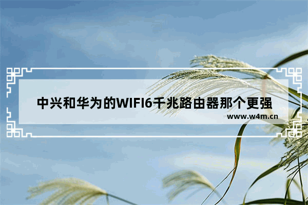 中兴和华为的WIFI6千兆路由器那个更强 中兴和华为的路由器对比