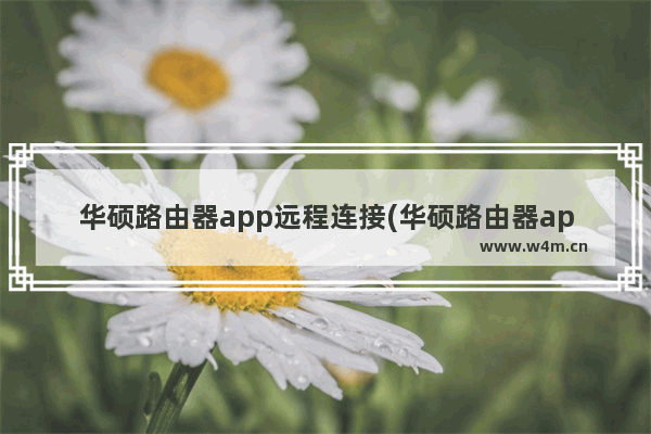 华硕路由器app远程连接(华硕路由器app怎么下载)