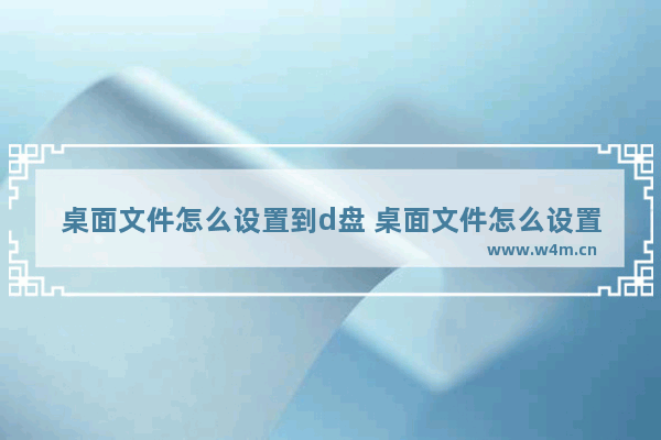 桌面文件怎么设置到d盘 桌面文件怎么设置默认存d盘