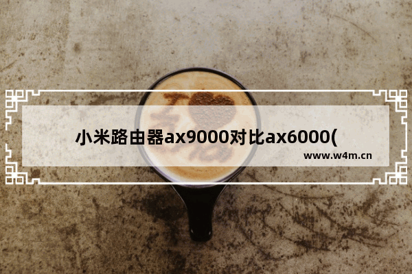 小米路由器ax9000对比ax6000(小米路由器Ax9000)