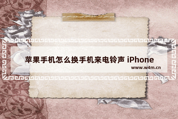 苹果手机怎么换手机来电铃声 iPhone自定义铃声的方法