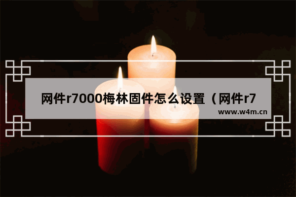 网件r7000梅林固件怎么设置（网件r7000刷梅林有什么用）