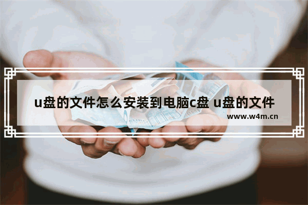 u盘的文件怎么安装到电脑c盘 u盘的文件怎么安装到电脑c盘里