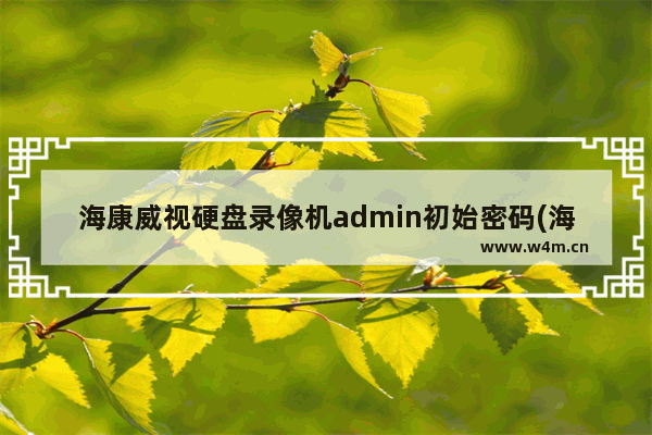 海康威视硬盘录像机admin初始密码(海康威视录像机默认密码)