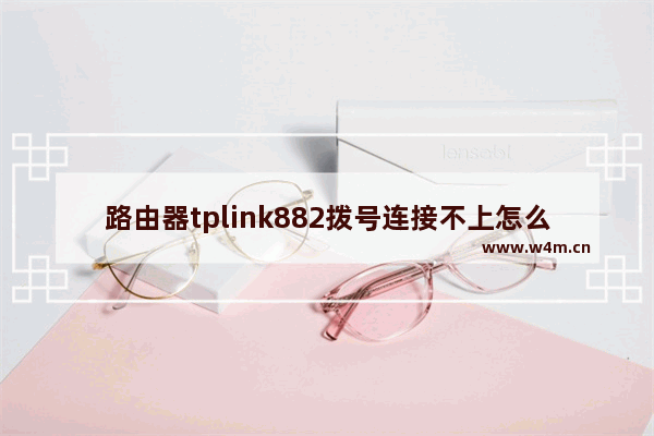 路由器tplink882拨号连接不上怎么办