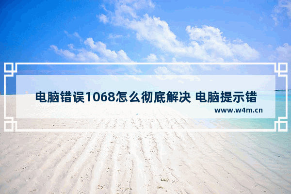 电脑错误1068怎么彻底解决 电脑提示错误1068