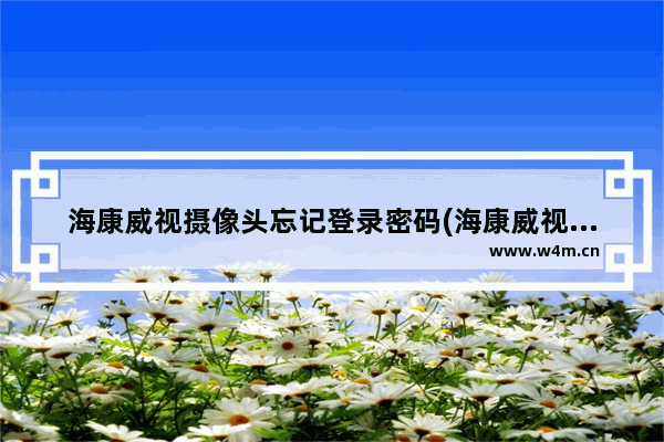 海康威视摄像头忘记登录密码(海康威视录像机忘记登录密码)