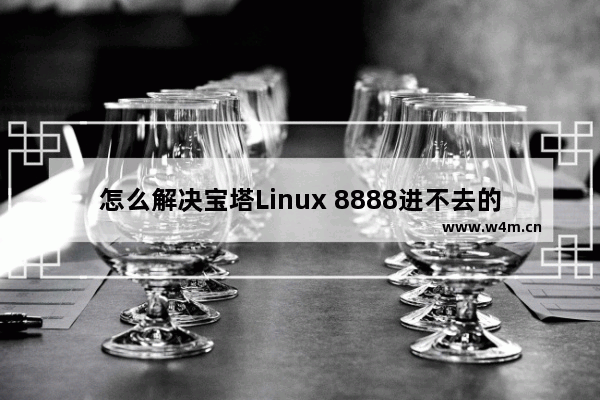 怎么解决宝塔Linux 8888进不去的问题-